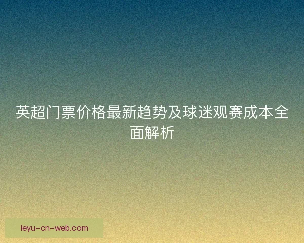 英超门票价格最新趋势及球迷观赛成本全面解析
