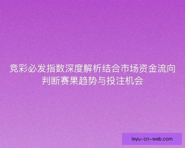 竞彩必发指数深度解析结合市场资金流向判断赛果趋势与投注机会 竞彩必发指数深度解析结合市场资金流向判断赛果趋势与投注机会