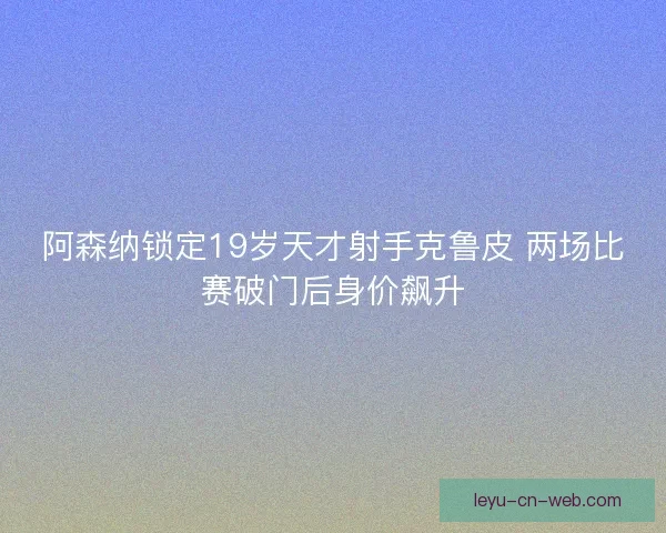阿森纳锁定19岁天才射手克鲁皮 两场比赛破门后身价飙升