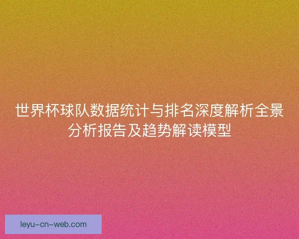 世界杯球队数据统计与排名深度解析全景分析报告及趋势解读模型