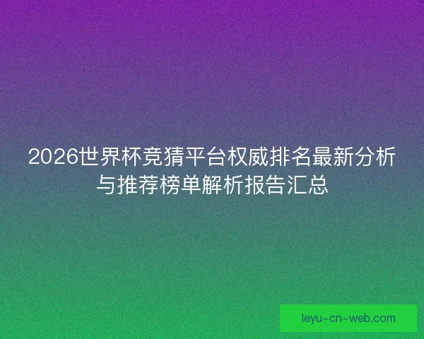2026世界杯竞猜平台权威排名最新分析与推荐榜单解析报告汇总 2026世界杯竞猜平台权威排名最新分析与推荐榜单解析报告汇总