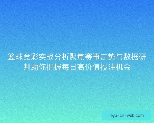 篮球竞彩实战分析聚焦赛事走势与数据研判助你把握每日高价值投注机会