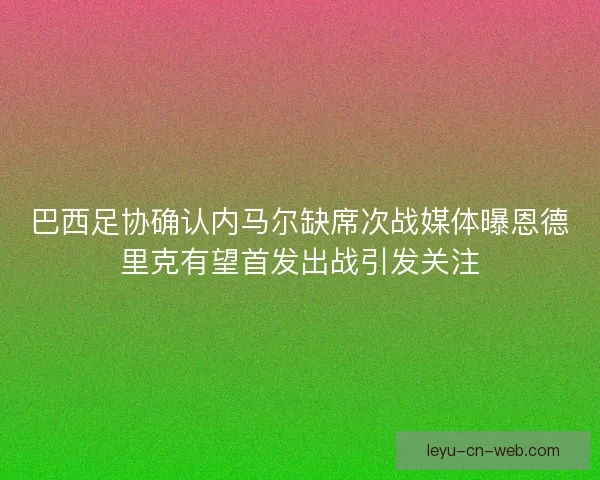 巴西足协确认内马尔缺席次战媒体曝恩德里克有望首发出战引发关注 巴西足协确认内马尔缺席次战媒体曝恩德里克有望首发出战引发关注