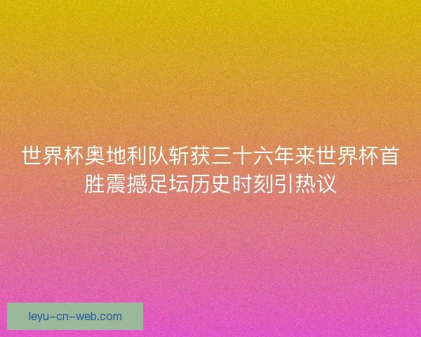 世界杯奥地利队斩获三十六年来世界杯首胜震撼足坛历史时刻引热议 世界杯奥地利队斩获三十六年来世界杯首胜震撼足坛历史时刻引热议
