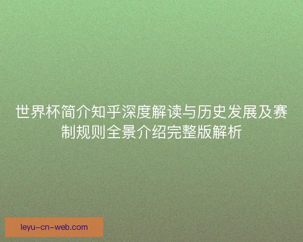 世界杯简介知乎深度解读与历史发展及赛制规则全景介绍完整版解析