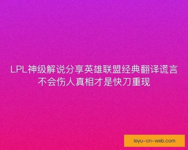 LPL神级解说分享英雄联盟经典翻译谎言不会伤人真相才是快刀重现 LPL神级解说分享英雄联盟经典翻译谎言不会伤人真相才是快刀重现