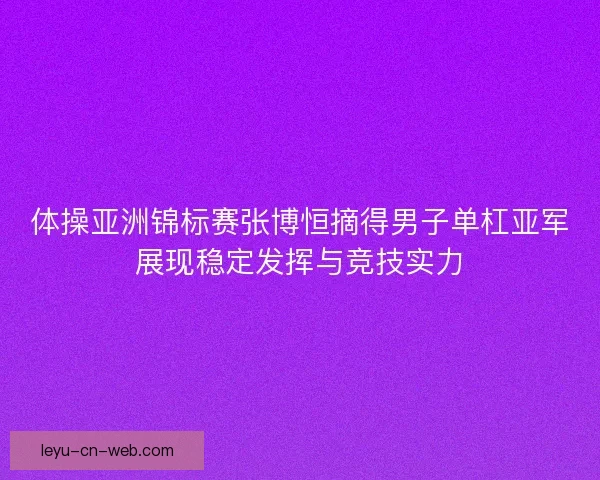 体操亚洲锦标赛张博恒摘得男子单杠亚军展现稳定发挥与竞技实力
