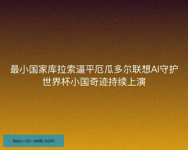 最小国家库拉索逼平厄瓜多尔联想AI守护世界杯小国奇迹持续上演