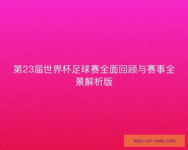 第23届世界杯足球赛全面回顾与赛事全景解析版